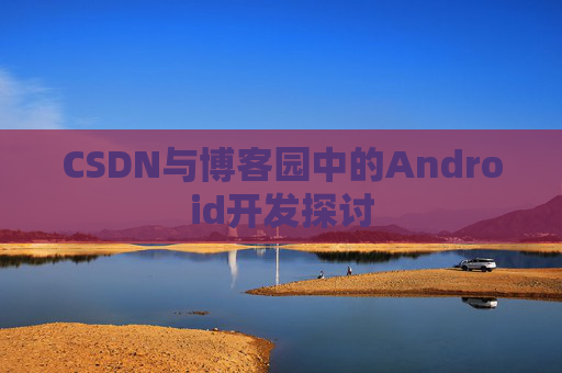 CSDN与博客园中的Android开发探讨