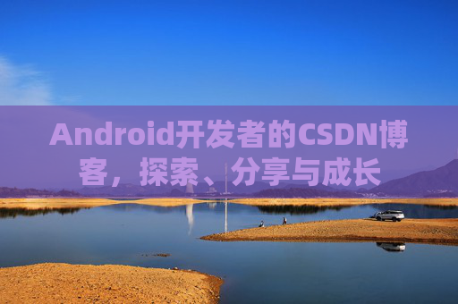 Android开发者的CSDN博客，探索、分享与成长